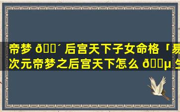 帝梦 🌴 后宫天下子女命格「易次元帝梦之后宫天下怎么 🐵 生孩子」